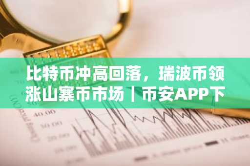 比特币冲高回落,瑞波币领涨山寨币市场|币安APP下载入口最新地址