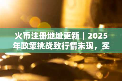 火币注册地址更新｜2025年政策挑战致行情未现，实用型代币成新趋势