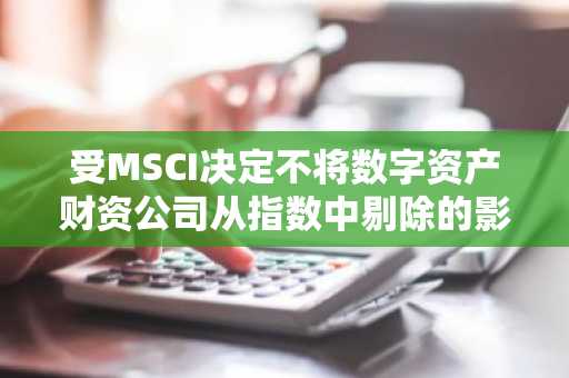 受MSCI决定不将数字资产财资公司从指数中剔除的影响,该策略股价上涨6%。