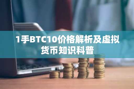 1手BTC10价格解析及虚拟货币知识科普