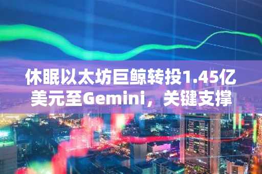休眠以太坊巨鲸转投1.45亿美元至Gemini，关键支撑位岿然不动