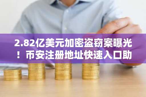 2.82亿美元加密盗窃案曝光！币安注册地址快速入口助你安全交易