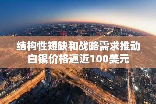 结构性短缺和战略需求推动白银价格逼近100美元