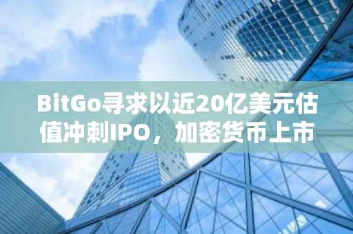 BitGo寻求以近20亿美元估值冲刺IPO，加密货币上市潮再现生机