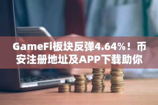 GameFi板块反弹4.64%！币安注册地址及APP下载助你把握行情机遇