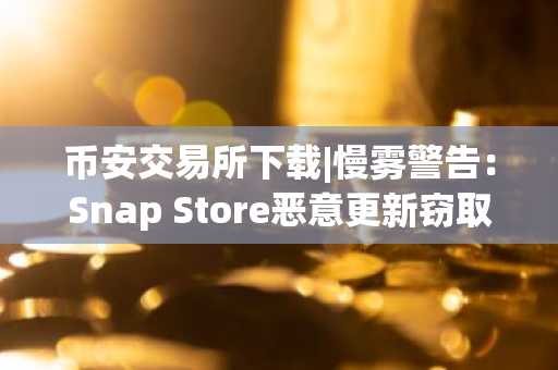 币安交易所下载|慢雾警告：Snap Store恶意更新窃取助记词，用户需警惕