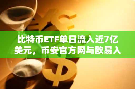 比特币ETF单日流入近7亿美元，币安官方网与欧易入口助你把握行情