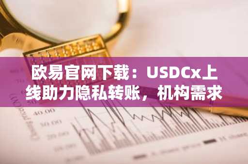 欧易官网下载：USDCx上线助力隐私转账，机构需求激增