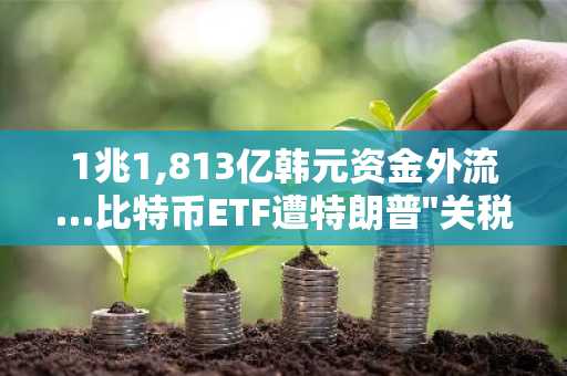 1兆1,813亿韩元资金外流…比特币ETF遭特朗普"关税言论"重击