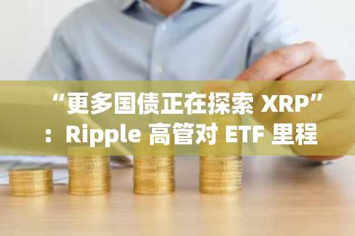 “更多国债正在探索 XRP”：Ripple 高管对 ETF 里程碑事件做出回应