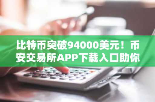 比特币突破94000美元！币安交易所APP下载入口助你把握ETF资金流入行情