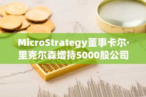 MicroStrategy董事卡尔·里克尔森增持5000股公司股票