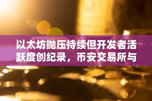以太坊抛压持续但开发者活跃度创纪录，币安交易所与欧易入口助你把握市场机遇