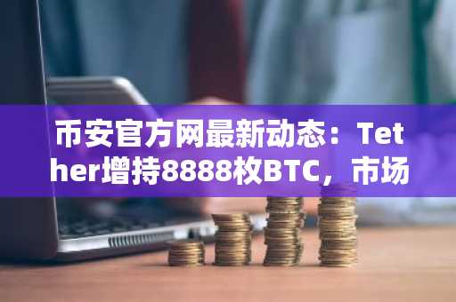 币安官方网最新动态：Tether增持8888枚BTC，市场趋势再受关注