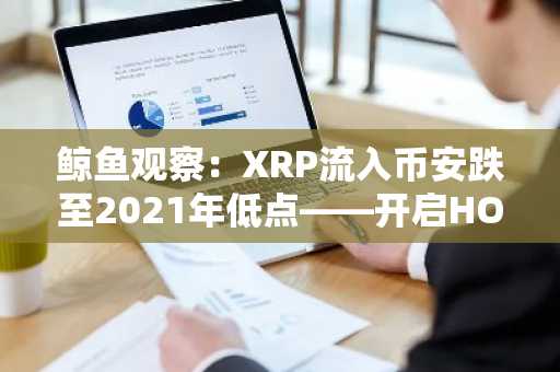 鲸鱼观察：XRP流入币安跌至2021年低点——开启HODL模式