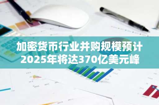 加密货币行业并购规模预计2025年将达370亿美元峰值