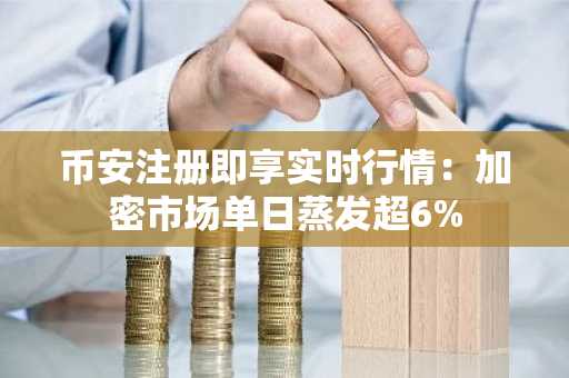 币安注册即享实时行情：加密市场单日蒸发超6%
