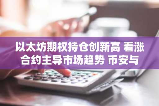 以太坊期权持仓创新高 看涨合约主导市场趋势 币安与欧易支持多币种交易入口