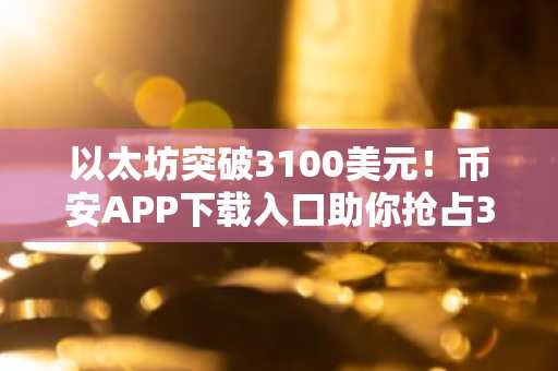 以太坊突破3100美元！币安APP下载入口助你抢占3800美元目标