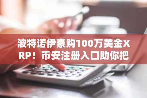 波特诺伊豪购100万美金XRP！币安注册入口助你把握行情