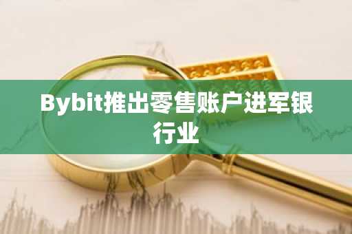 Bybit推出零售账户进军银行业