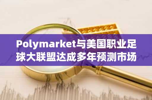 Polymarket与美国职业足球大联盟达成多年预测市场合作协议