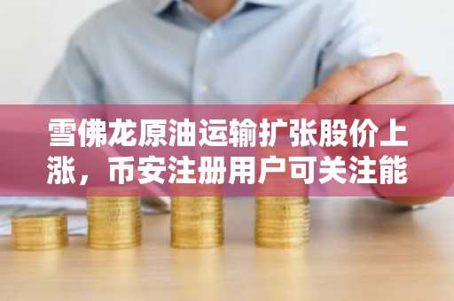 雪佛龙原油运输扩张股价上涨，币安注册用户可关注能源股行情