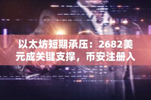 以太坊短期承压：2682美元成关键支撑，币安注册入口助你实时追踪行情