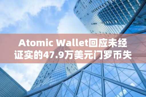 Atomic Wallet回应未经证实的47.9万美元门罗币失窃声明