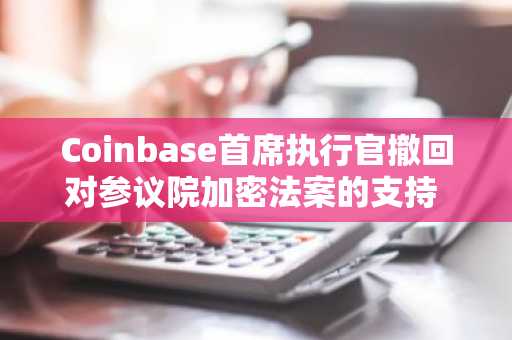 Coinbase首席执行官撤回对参议院加密法案的支持 称其不如现行政策