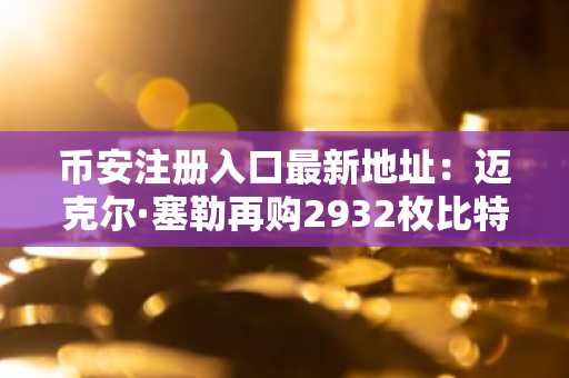币安注册入口最新地址：迈克尔·塞勒再购2932枚比特币，策略公司持币量达71万枚