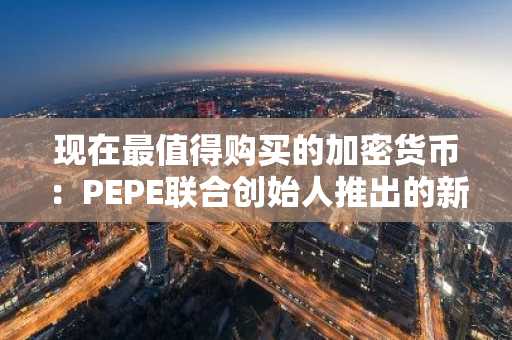 现在最值得购买的加密货币：PEPE联合创始人推出的新型模因币吸引市场关注