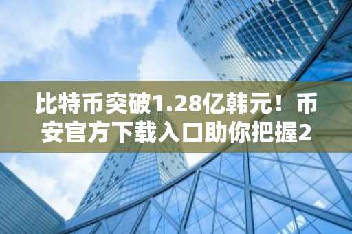 比特币突破1.28亿韩元！币安官方下载入口助你把握2026首周市场趋势