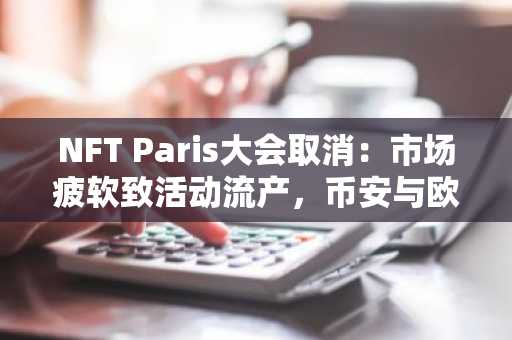 NFT Paris大会取消：市场疲软致活动流产，币安与欧易交易所成新选择