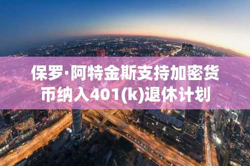 保罗·阿特金斯支持加密货币纳入401(k)退休计划
