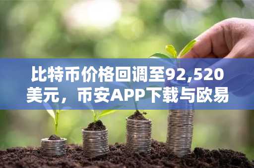 比特币价格回调至92,520美元，币安APP下载与欧易入口助你应对市场波动