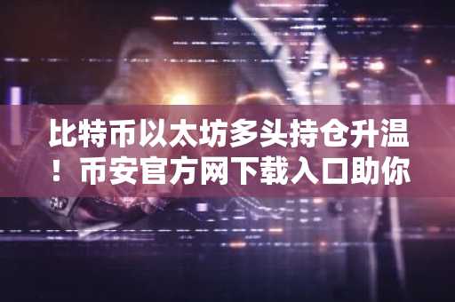 比特币以太坊多头持仓升温!币安官方网下载入口助你把握市场趋势