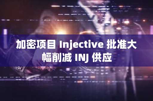 加密项目 Injective 批准大幅削减 INJ 供应