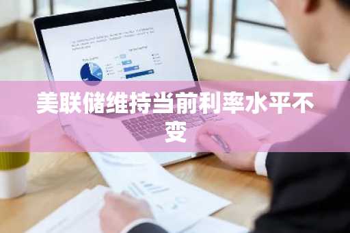美联储维持当前利率水平不变