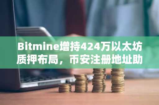 Bitmine增持424万以太坊质押布局，币安注册地址助你参与数字资产交易