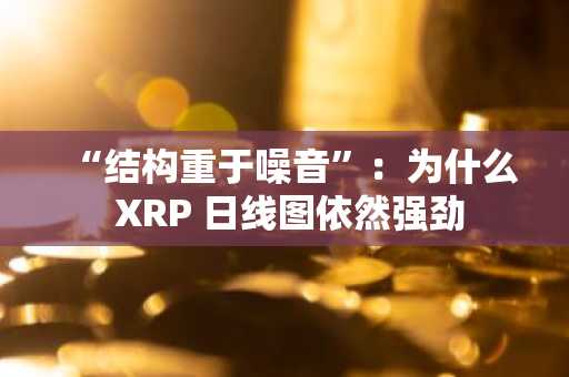 “结构重于噪音”：为什么 XRP 日线图依然强劲
