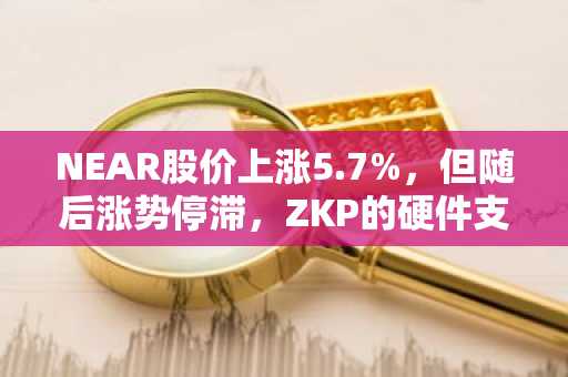 NEAR股价上涨5.7%，但随后涨势停滞，ZKP的硬件支持模式在1月份吸引了数百万美元的资金。