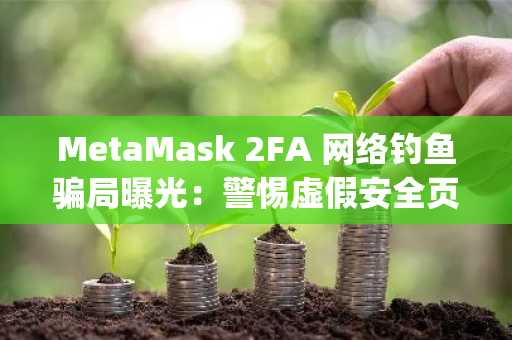 MetaMask 2FA 网络钓鱼骗局曝光：警惕虚假安全页面，立即下载币安或欧易官方App保障资产安全