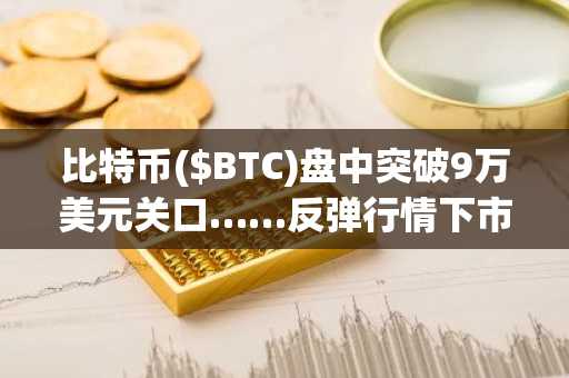 比特币($BTC)盘中突破9万美元关口……反弹行情下市场情绪仍处“恐惧”区间