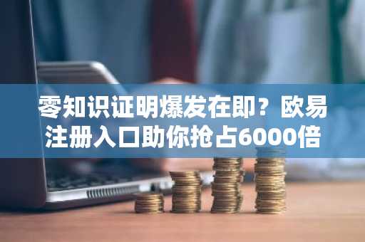 零知识证明爆发在即？欧易注册入口助你抢占6000倍机遇