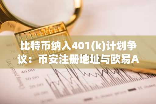 比特币纳入401(k)计划争议：币安注册地址与欧易APP下载入口解析
